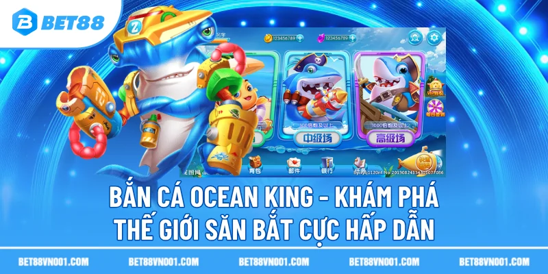 ban ca ocean king kham pha the gioi san bat cuc hap dan Bắn Cá Ocean King BET88- Khám Phá Thế Giới Săn Bắt Cực Hấp Dẫn 